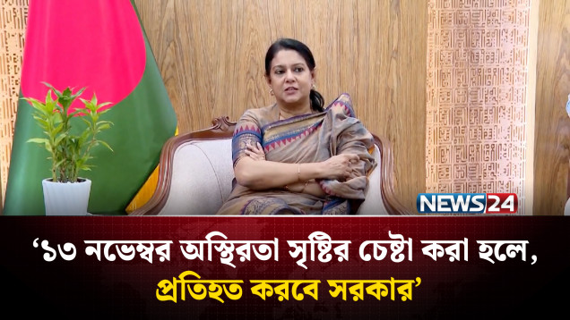 ১৩ নভেম্বর অস্থিরতা সৃষ্টির চেষ্টা করা হলে, প্রতিহত করবে সরকার: সৈয়দা রিজওয়ানা হাসান | NEWS24
