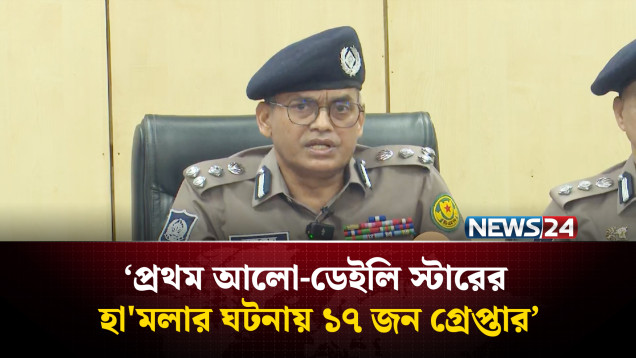 প্রথম আলো-ডেইলি স্টারের হা'মলার ঘটনায় ১৭ জন গ্রেপ্তার: ডিএমপি | NEWS24