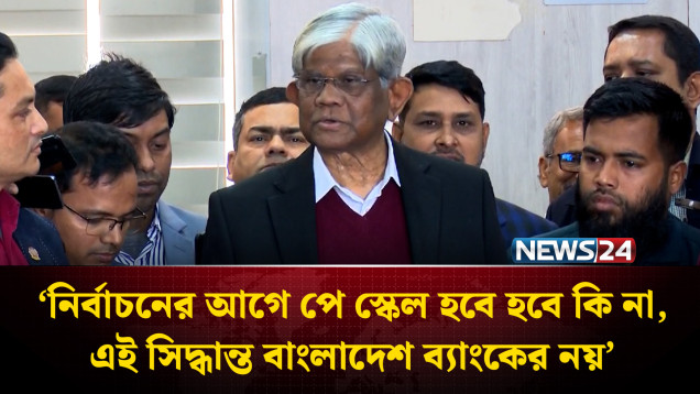 ‘নির্বাচনের আগে পে স্কেল হবে হবে কি না, এই সিদ্ধান্ত বাংলাদেশ ব্যাংকের নয়’ | NEWS24
