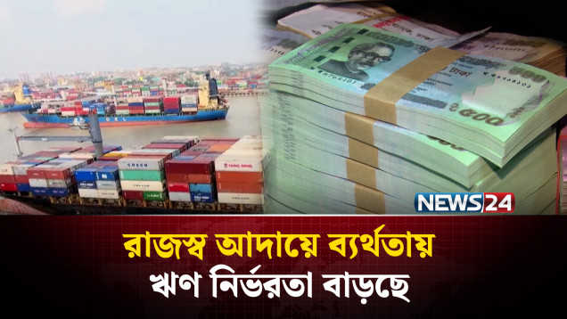 রাজস্ব আদায়ে ব্যর্থতায় ঋণ নির্ভরতা বাড়ছে সরকারের | NEWS24