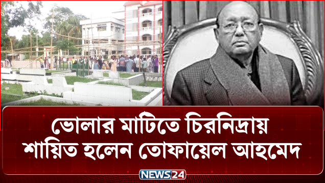 জন্মভূমি ভোলার মাটিতে চিরনিদ্রায় শায়িত হলেন তোফায়েল আহমেদ, রাজনৈতিক অঙ্গনে শোকের ছায়া | NEWS24