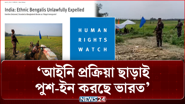 আইনি প্রক্রিয়া ছাড়াই পুশ-ইন করছে ভারত: এইচআরডব্লিউ | Push In | HRW | NEWS24