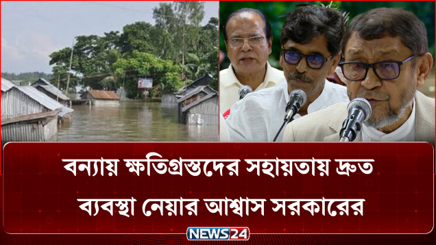 বন্যায় ক্ষতিগ্রস্তদের সহায়তায় দ্রুত ব্যবস্থা নেয়ার আশ্বাস সরকারের | NEWS24