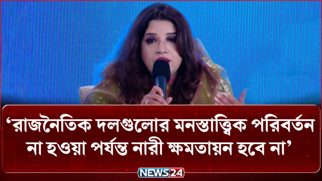 ‘রাজনৈতিক দলগুলোর মনস্তাত্ত্বিক পরিবর্তন না হওয়া পর্যন্ত নারী ক্ষমতায়ন হবে না’ | News24