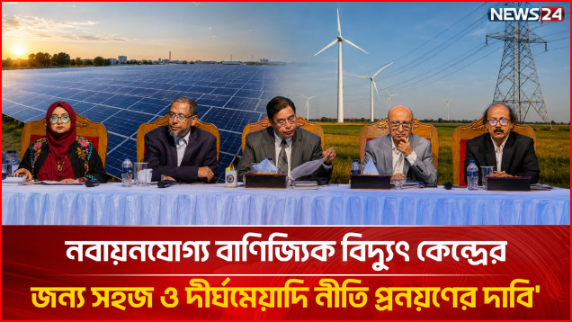 নবায়নযোগ্য বাণিজ্যিক বিদ্যুৎ কেন্দ্রের জন্য সহজ ও দীর্ঘমেয়াদি নীতি প্রনয়ণের দাবি | Energy | NEWS24