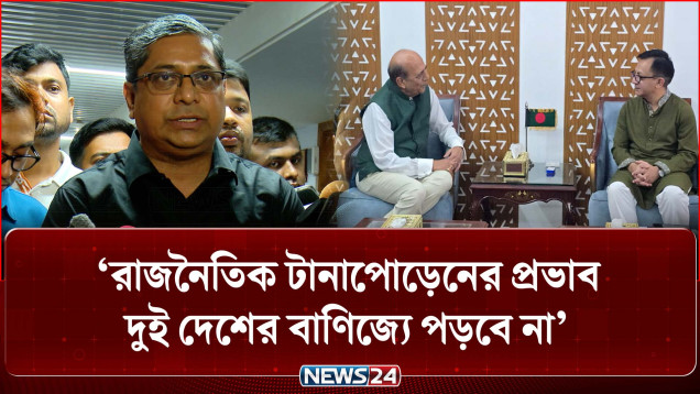 রাজনৈতিক টানাপোড়েনের প্রভাব দুই দেশের বাণিজ্যে পড়বে না: ভারতীয় হাইকমিশনার | BD India Trade | NEWS24
