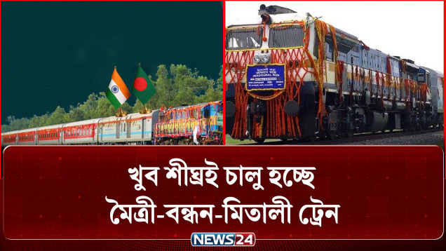 খুব শীঘ্রই চালু হচ্ছে মৈত্রী, বন্ধন ও মিতালী এক্সপ্রেস ট্রেন | Bandhan & Mitali Express | NEWS24