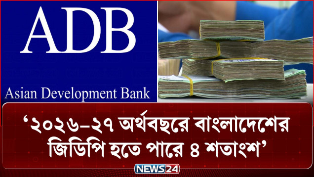 ২০২৬–২৭ অর্থবছরে বাংলাদেশের জিডিপি হতে পারে ৪ শতাংশ: এডিবি | ADB | News24