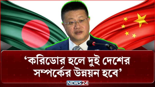 করিডোর হলে দুই দেশের সম্পর্কের উন্নয়ন হবে: চীনা রাষ্ট্রদূত | China Bangladesh Relations | NEWS24