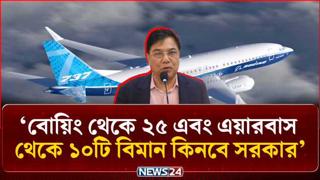 বোয়িং থেকে ২৫ এবং এয়ারবাস থেকে ১০টি বিমান কিনবে সরকার : বিমানমন্ত্রী | NEWS24